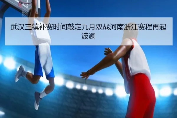 武汉三镇补赛时间敲定九月双战河南浙江赛程再起波澜